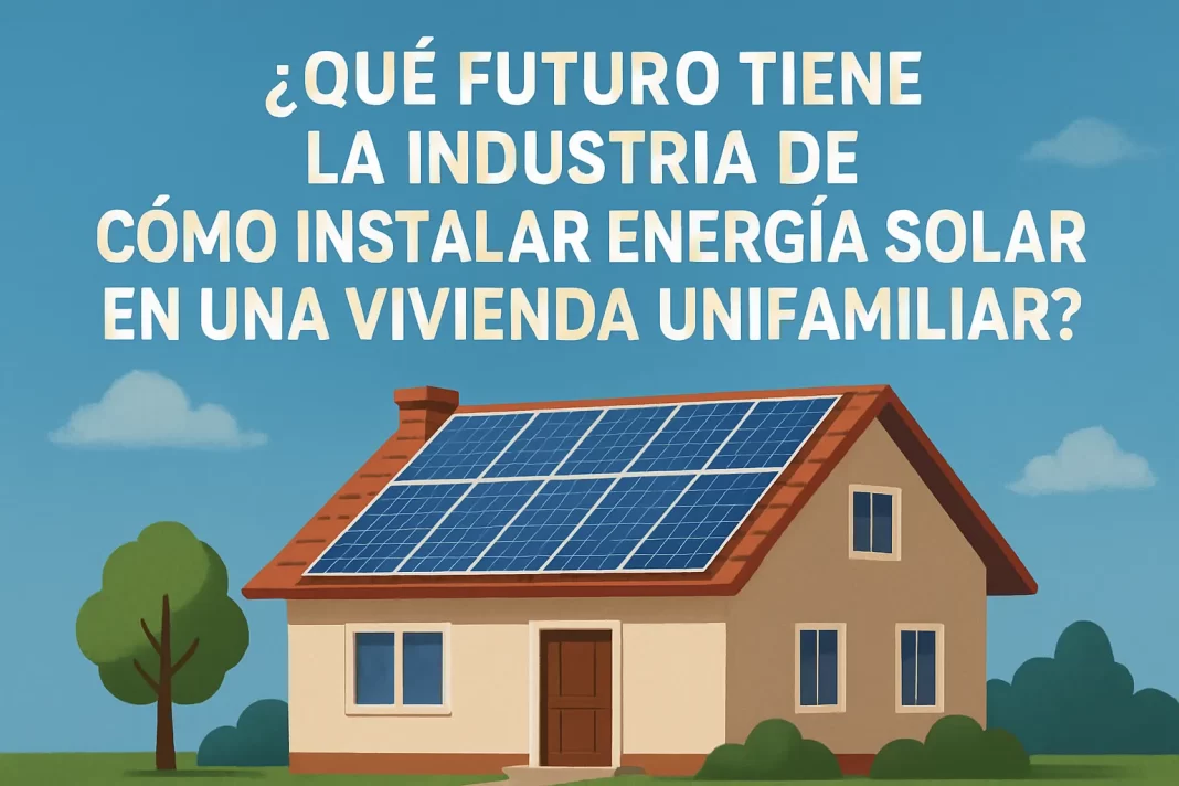 qué futuro tiene la industria de Cómo instalar energía solar en una vivienda unifamiliar