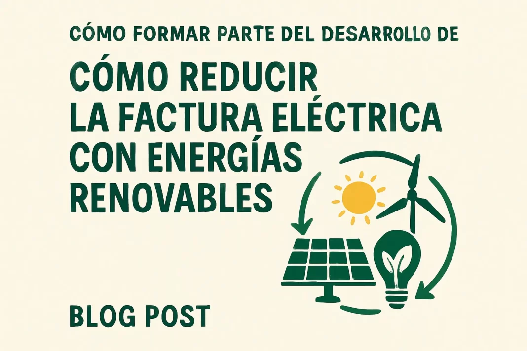 Cómo formar parte del desarrollo de energías renovables para reducir la factura eléctrica eficazmente